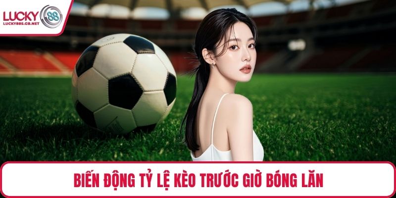 Biến động tỷ lệ kèo trước giờ bóng lăn