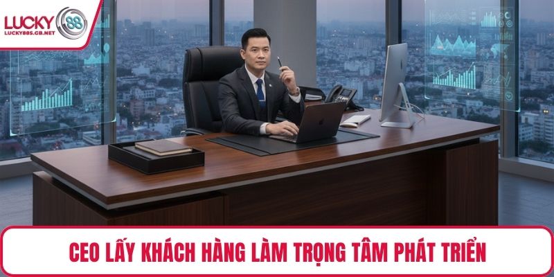 CEO lấy khách hàng làm trọng tâm phát triển